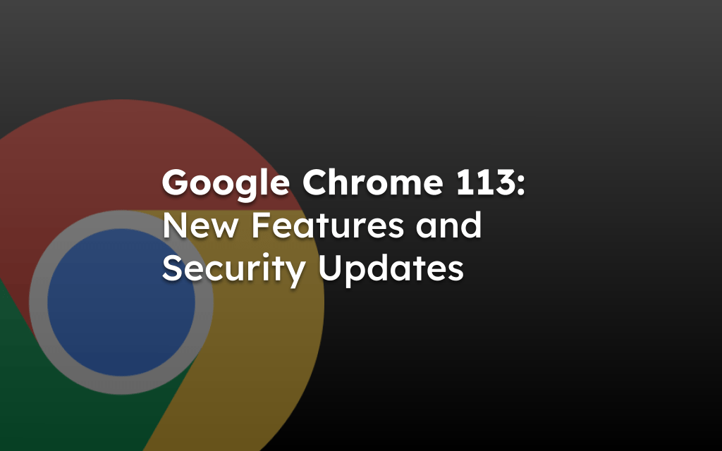 Google Chrome 113: New Features and Security Updates